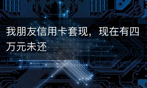 我朋友信用卡套现，现在有四万元未还