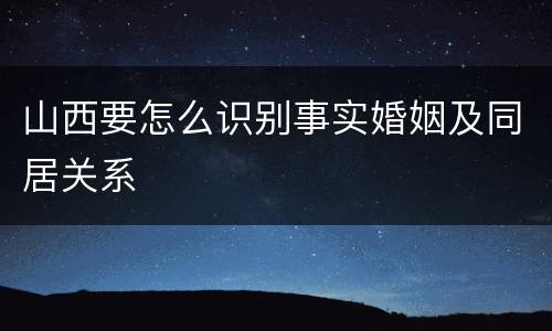 山西要怎么识别事实婚姻及同居关系