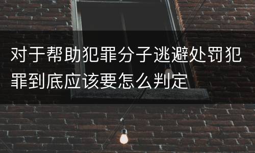 对于帮助犯罪分子逃避处罚犯罪到底应该要怎么判定