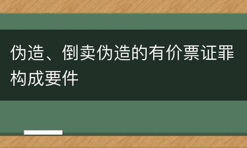 伪造、倒卖伪造的有价票证罪构成要件