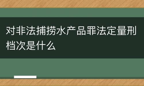 对非法捕捞水产品罪法定量刑档次是什么