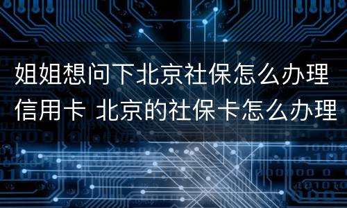 姐姐想问下北京社保怎么办理信用卡 北京的社保卡怎么办理