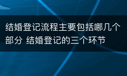 结婚登记流程主要包括哪几个部分 结婚登记的三个环节