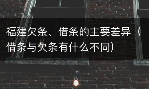 福建欠条、借条的主要差异（借条与欠条有什么不同）