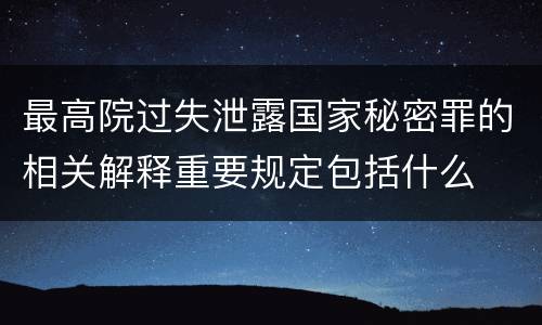 最高院过失泄露国家秘密罪的相关解释重要规定包括什么