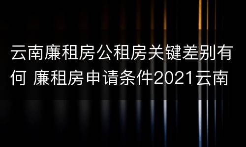 云南廉租房公租房关键差别有何 廉租房申请条件2021云南