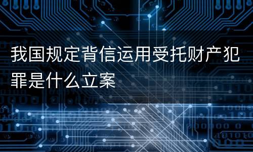 我国规定背信运用受托财产犯罪是什么立案