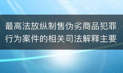 最高法放纵制售伪劣商品犯罪行为案件的相关司法解释主要规定
