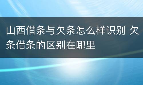 山西借条与欠条怎么样识别 欠条借条的区别在哪里