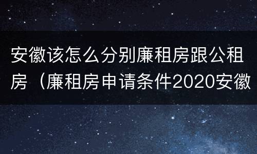 安徽该怎么分别廉租房跟公租房（廉租房申请条件2020安徽）