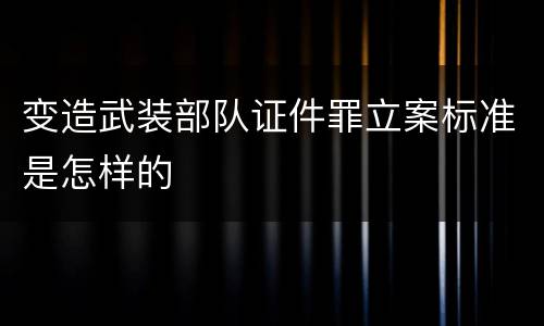 变造武装部队证件罪立案标准是怎样的