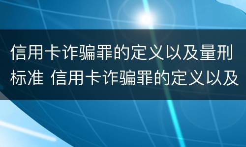 信用卡诈骗罪的定义以及量刑标准 信用卡诈骗罪的定义以及量刑标准是多少
