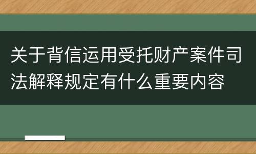 关于背信运用受托财产案件司法解释规定有什么重要内容