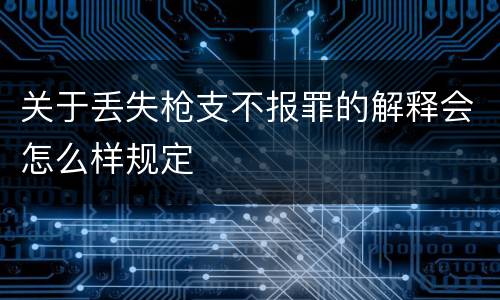 关于丢失枪支不报罪的解释会怎么样规定