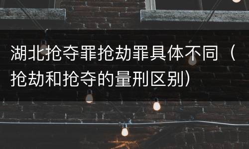 湖北抢夺罪抢劫罪具体不同（抢劫和抢夺的量刑区别）