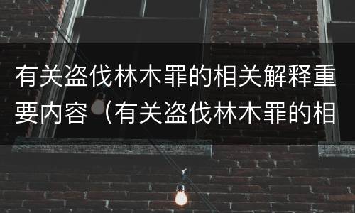 有关盗伐林木罪的相关解释重要内容（有关盗伐林木罪的相关解释重要内容是）