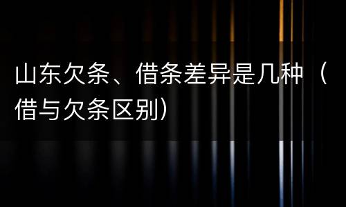 山东欠条、借条差异是几种（借与欠条区别）