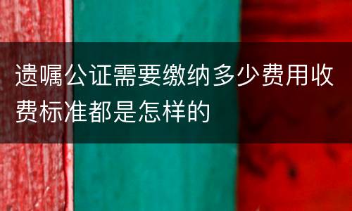 遗嘱公证需要缴纳多少费用收费标准都是怎样的