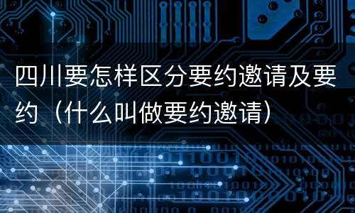 四川要怎样区分要约邀请及要约（什么叫做要约邀请）