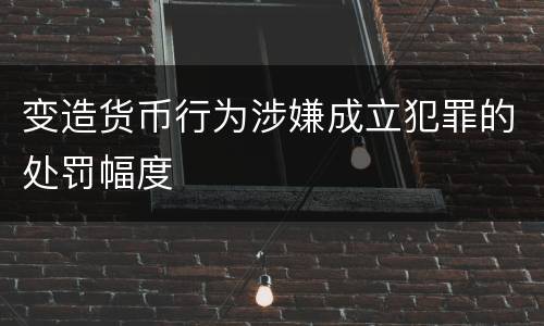 变造货币行为涉嫌成立犯罪的处罚幅度