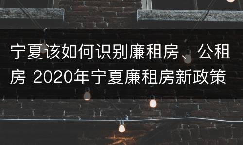 宁夏该如何识别廉租房、公租房 2020年宁夏廉租房新政策
