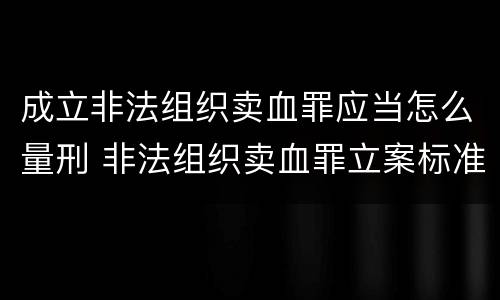 成立非法组织卖血罪应当怎么量刑 非法组织卖血罪立案标准