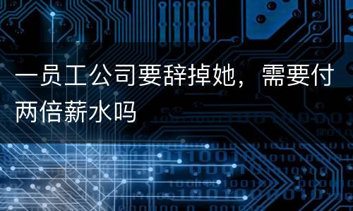 一员工公司要辞掉她，需要付两倍薪水吗