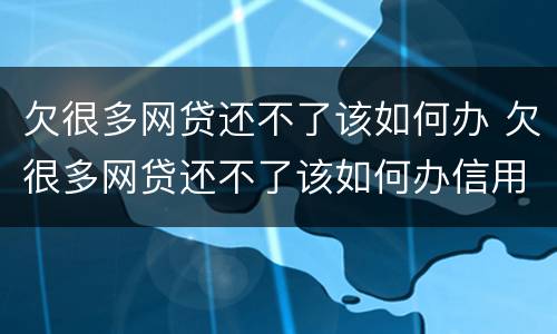 欠很多网贷还不了该如何办 欠很多网贷还不了该如何办信用卡