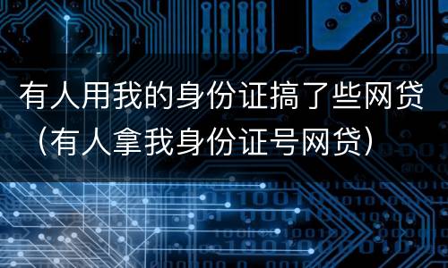 有人用我的身份证搞了些网贷（有人拿我身份证号网贷）