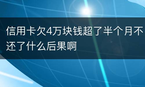 信用卡欠4万块钱超了半个月不还了什么后果啊