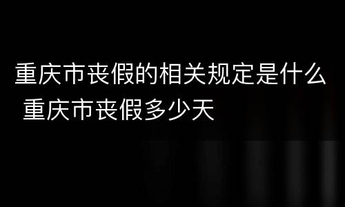 重庆市丧假的相关规定是什么 重庆市丧假多少天