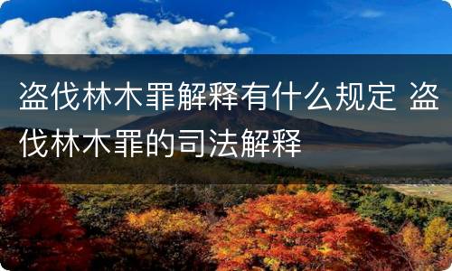 盗伐林木罪解释有什么规定 盗伐林木罪的司法解释