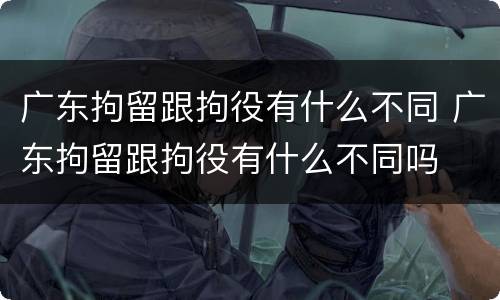 广东拘留跟拘役有什么不同 广东拘留跟拘役有什么不同吗