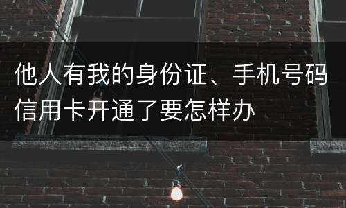 他人有我的身份证、手机号码信用卡开通了要怎样办