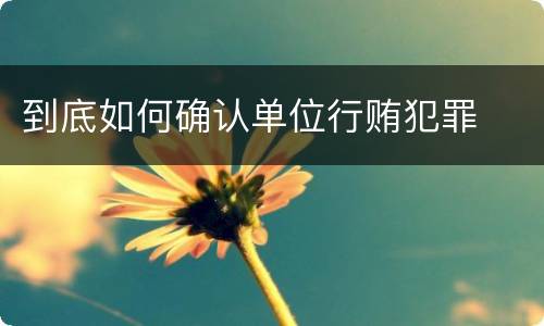 到底如何确认单位行贿犯罪