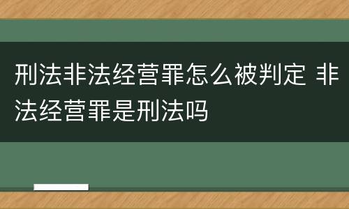 刑法非法经营罪怎么被判定 非法经营罪是刑法吗