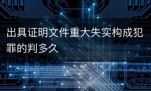 出具证明文件重大失实构成犯罪的判多久