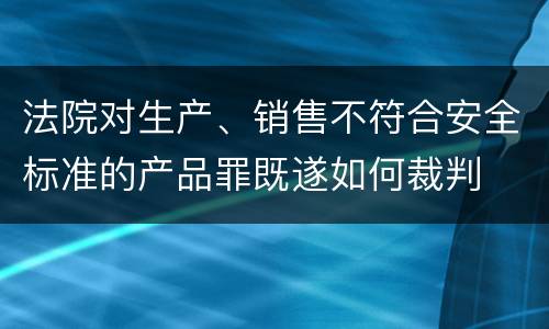 法院对生产、销售不符合安全标准的产品罪既遂如何裁判