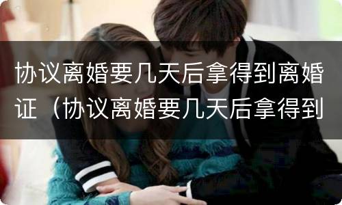 协议离婚要几天后拿得到离婚证（协议离婚要几天后拿得到离婚证书）