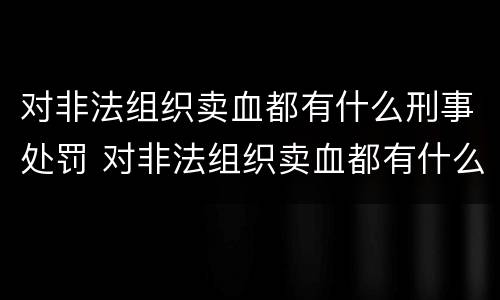 对非法组织卖血都有什么刑事处罚 对非法组织卖血都有什么刑事处罚案例