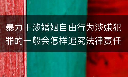 暴力干涉婚姻自由行为涉嫌犯罪的一般会怎样追究法律责任