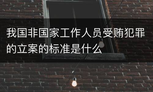 我国非国家工作人员受贿犯罪的立案的标准是什么
