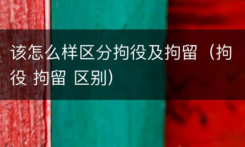 该怎么样区分拘役及拘留（拘役 拘留 区别）