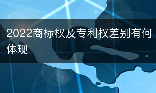 2022商标权及专利权差别有何体现