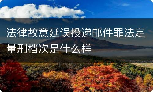 法律故意延误投递邮件罪法定量刑档次是什么样