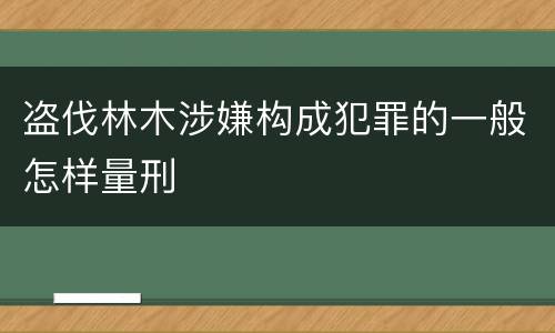 盗伐林木涉嫌构成犯罪的一般怎样量刑