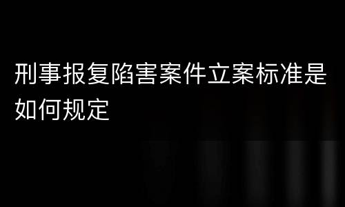 刑事报复陷害案件立案标准是如何规定
