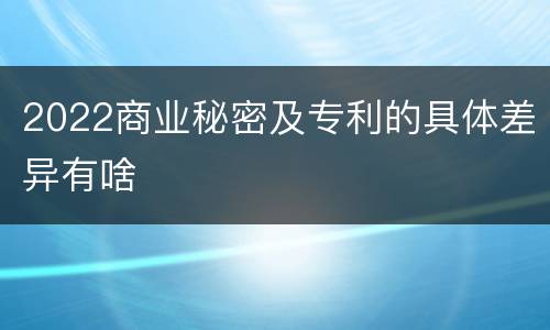 2022商业秘密及专利的具体差异有啥