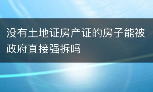 没有土地证房产证的房子能被政府直接强拆吗