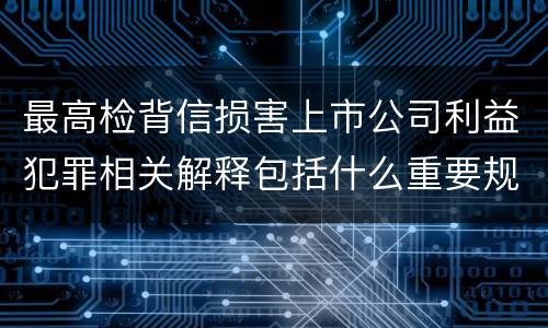 最高检背信损害上市公司利益犯罪相关解释包括什么重要规定